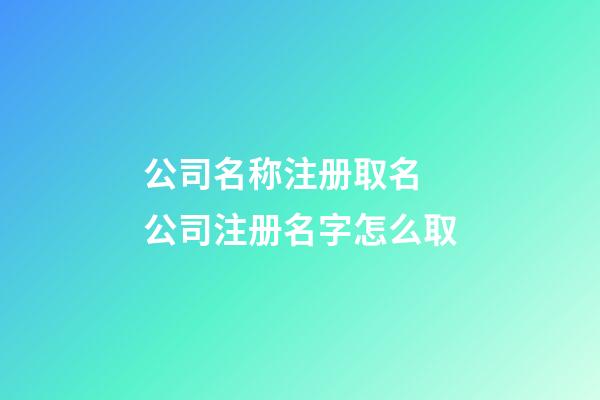 公司名称注册取名 公司注册名字怎么取